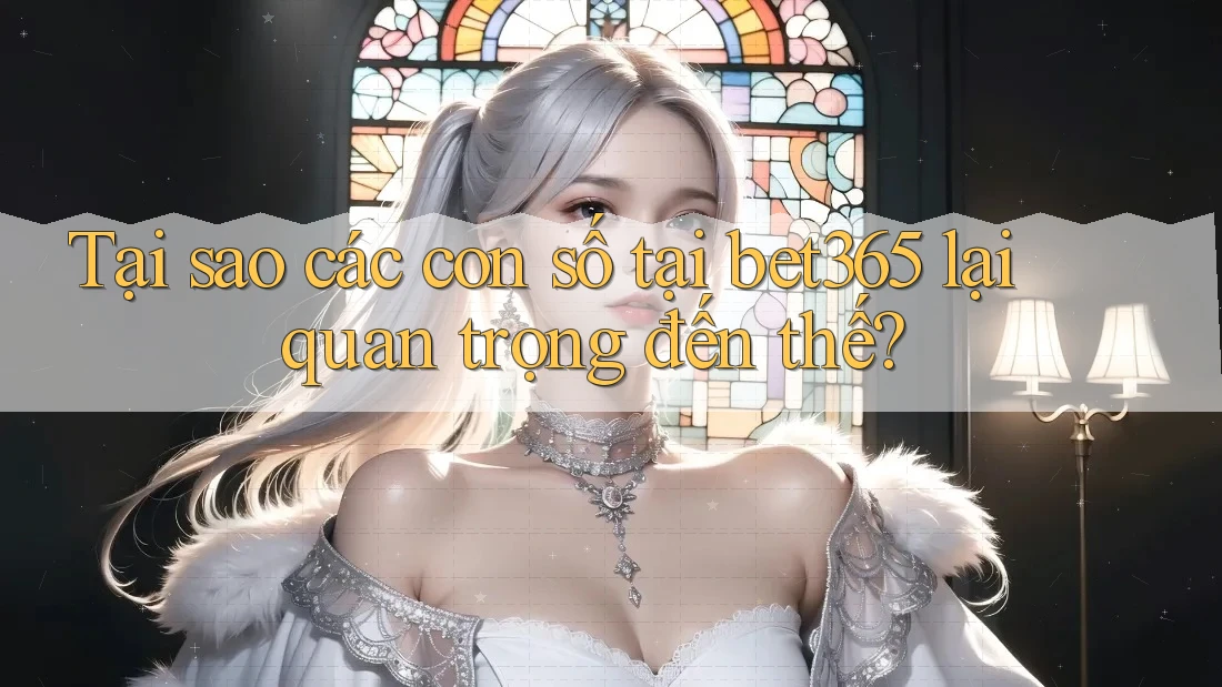Tại sao các con số tại bet365 lại quan trọng đến thế? Tại sao các con số tại bet365 lại quan trọng đến thế?