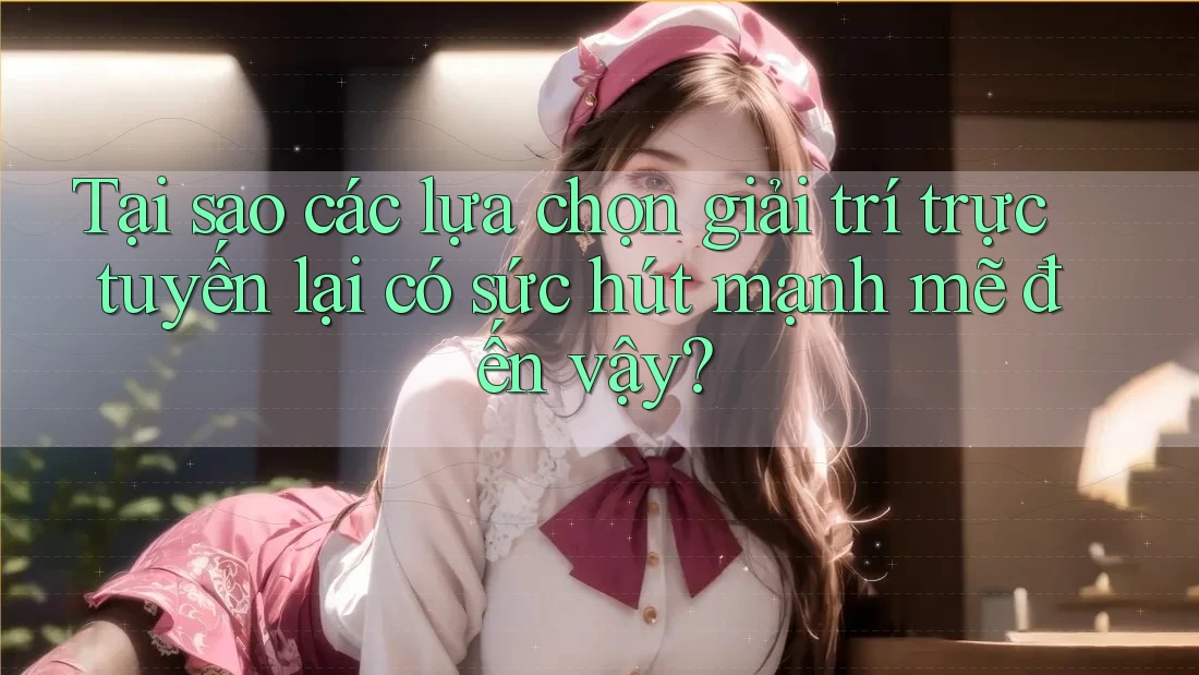 Tại sao các lựa chọn giải trí trực tuyến lại có sức hút mạnh mẽ đến vậy? Tại sao các lựa chọn giải trí trực tuyến lại có sức hút mạnh mẽ đến vậy?
