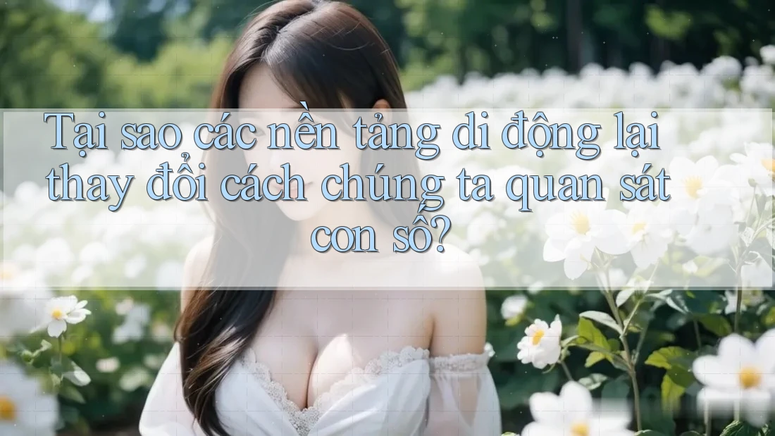 Tại sao các nền tảng di động lại thay đổi cách chúng ta quan sát con số? Tại sao các nền tảng di động lại thay đổi cách chúng ta quan sát con số?