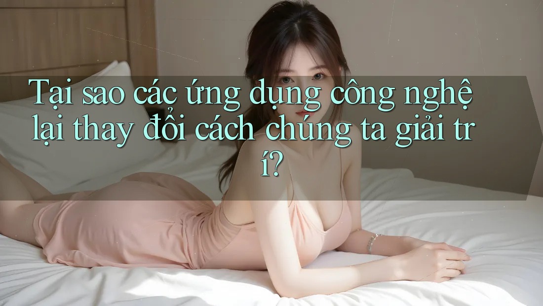 Tại sao các ứng dụng công nghệ lại thay đổi cách chúng ta giải trí? Tại sao các ứng dụng công nghệ lại thay đổi cách chúng ta giải trí?
