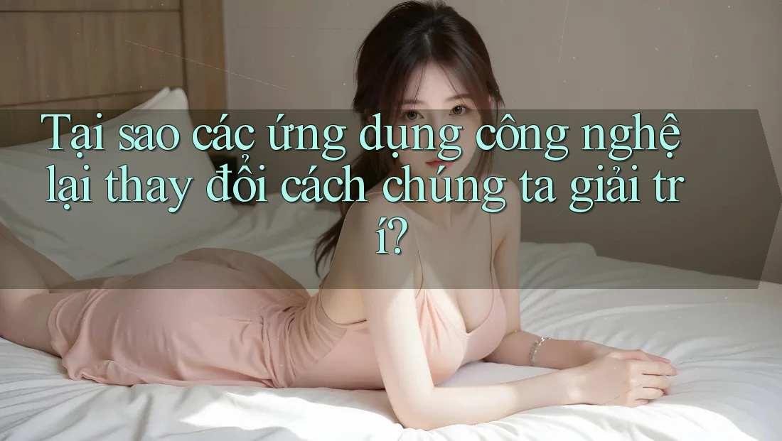Tại sao các ứng dụng công nghệ lại thay đổi cách chúng ta giải trí? Tại sao các ứng dụng công nghệ lại thay đổi cách chúng ta giải trí?
