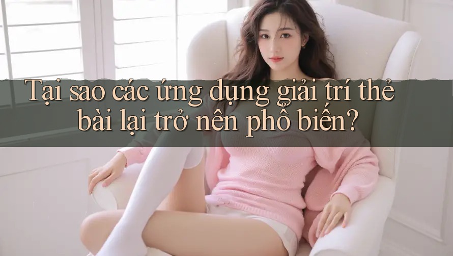 Tại sao các ứng dụng giải trí thẻ bài lại trở nên phổ biến? Tại sao các ứng dụng giải trí thẻ bài lại trở nên phổ biến?