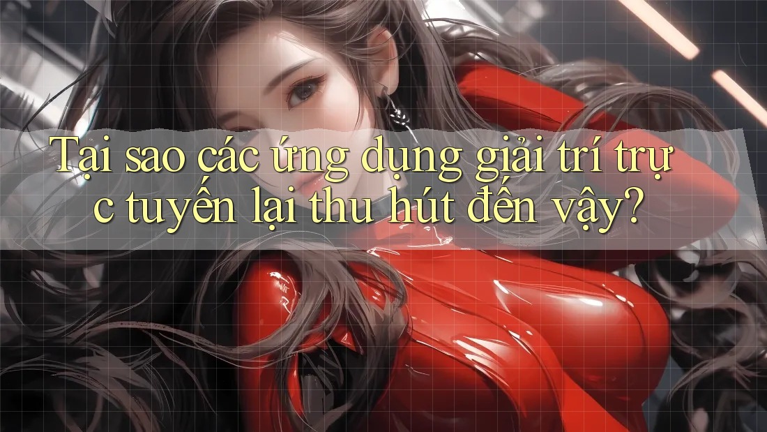 Tại sao các ứng dụng giải trí trực tuyến lại thu hút đến vậy?