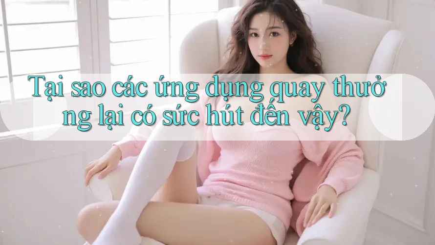 Tại sao các ứng dụng quay thưởng lại có sức hút đến vậy? Tại sao các ứng dụng quay thưởng lại có sức hút đến vậy?