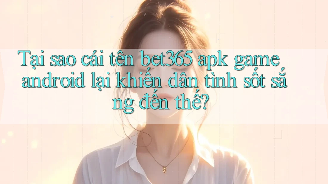 Tại sao cái tên bet365 apk game android lại khiến dân tình sốt sắng đến thế? Tại sao cái tên bet365 apk game android lại khiến dân tình sốt sắng đến thế?