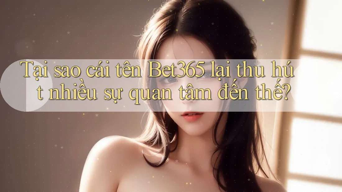 Tại sao cái tên Bet365 lại thu hút nhiều sự quan tâm đến thế? Tại sao cái tên Bet365 lại thu hút nhiều sự quan tâm đến thế?