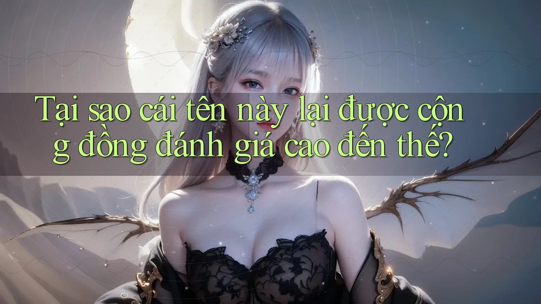 Tại sao cái tên này lại được cộng đồng đánh giá cao đến thế? Tại sao cái tên này lại được cộng đồng đánh giá cao đến thế?