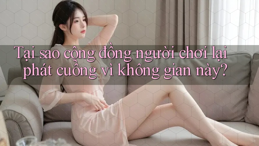Tại sao cộng đồng người chơi lại phát cuồng vì không gian này? Tại sao cộng đồng người chơi lại phát cuồng vì không gian này?