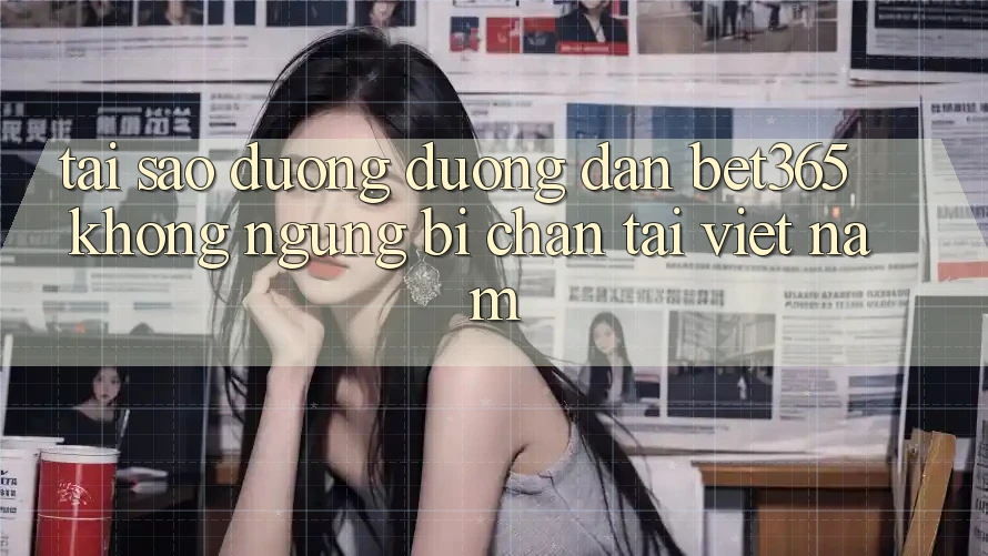 Tại sao đường đường dẫn bet365 không ngừng bị chặn tại Việt Nam? Tại sao đường đường dẫn bet365 không ngừng bị chặn tại Việt Nam?