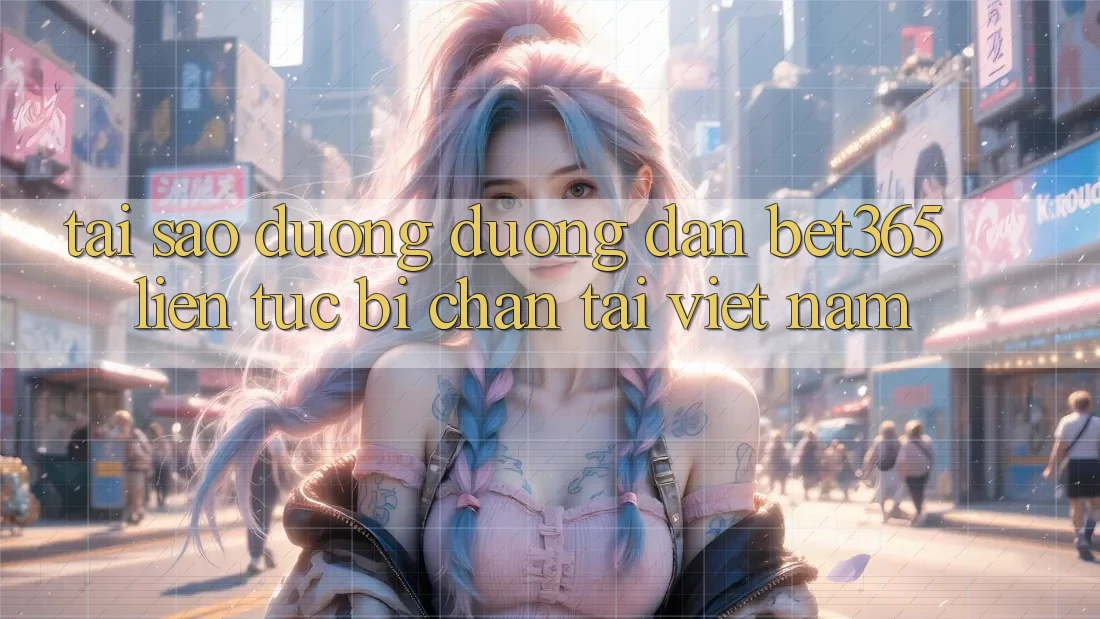 Tại sao đường đường dẫn bet365 liên tục bị chặn tại Việt Nam? Tại sao đường đường dẫn bet365 liên tục bị chặn tại Việt Nam?