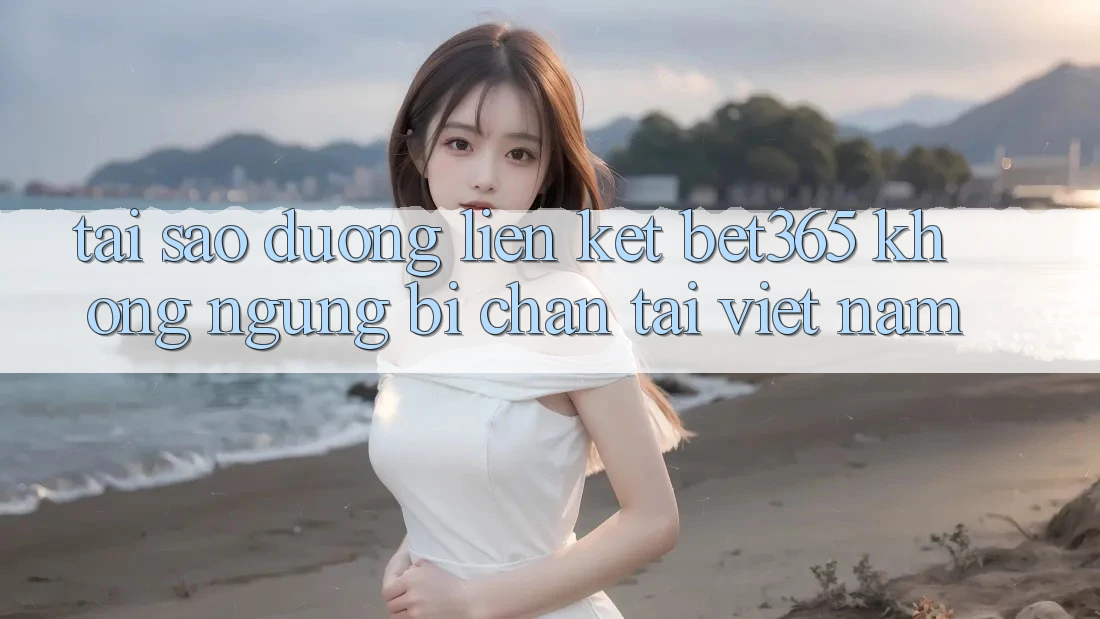 Tại sao đường liên kết bet365 không ngừng bị chặn tại Việt Nam? Tại sao đường liên kết bet365 không ngừng bị chặn tại Việt Nam?