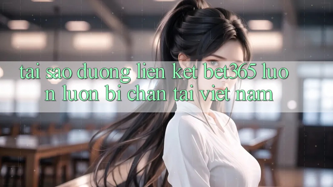 Tại sao đường liên kết bet365 luôn luôn bị chặn tại Việt Nam? Tại sao đường liên kết bet365 luôn luôn bị chặn tại Việt Nam?