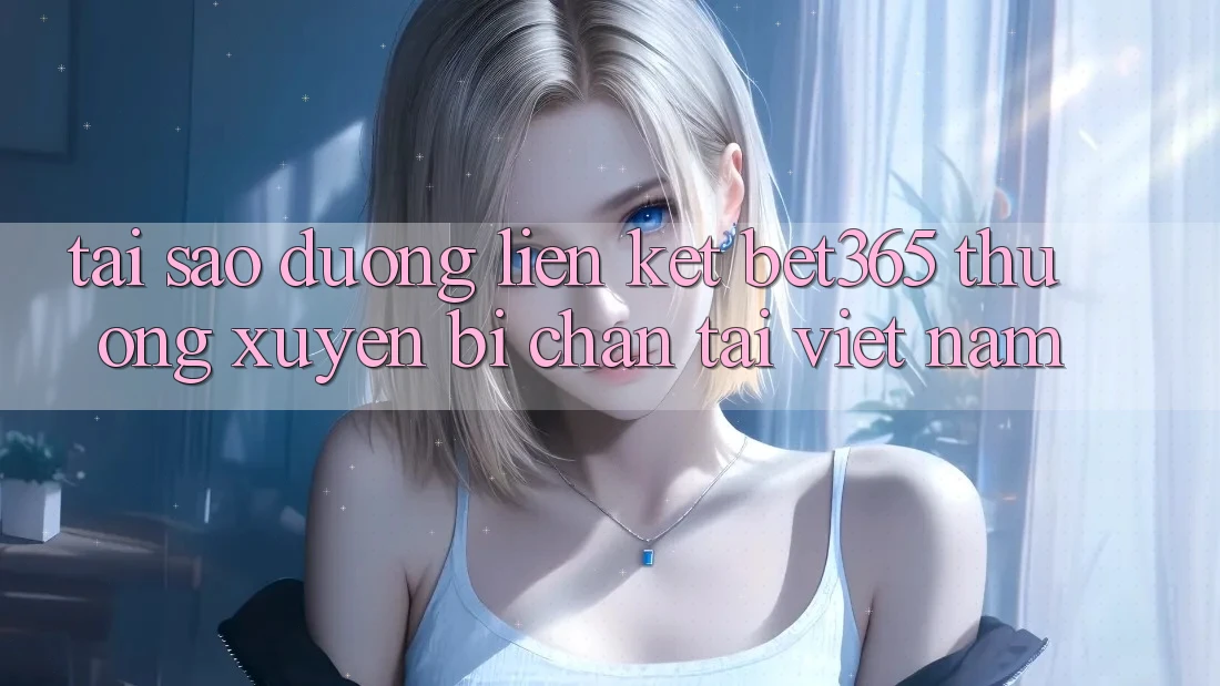 Tại sao đường liên kết bet365 thường xuyên bị chặn tại Việt Nam? Tại sao đường liên kết bet365 thường xuyên bị chặn tại Việt Nam?
