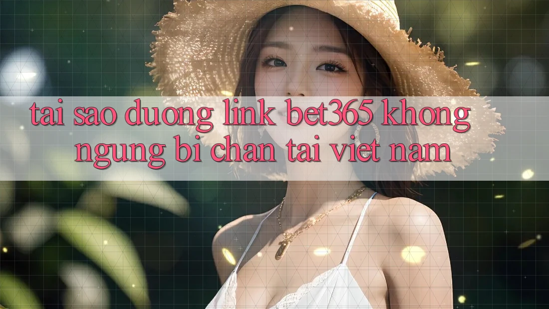 Tại sao đường link bet365 không ngừng bị chặn tại Việt Nam?