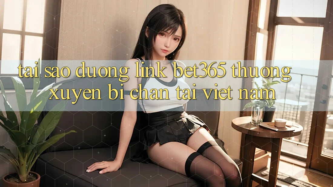 Tại sao đường link bet365 thường xuyên bị chặn tại Việt Nam? Tại sao đường link bet365 thường xuyên bị chặn tại Việt Nam?
