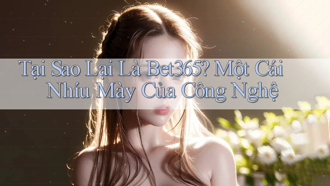 Tại Sao Lại Là Bet365? Một Cái Nhíu Mày Của Công Nghệ