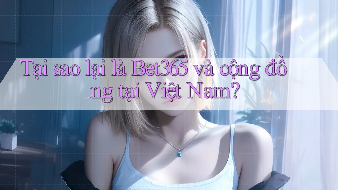 Tại sao lại là Bet365 và cộng đồng tại Việt Nam? Tại sao lại là Bet365 và cộng đồng tại Việt Nam?