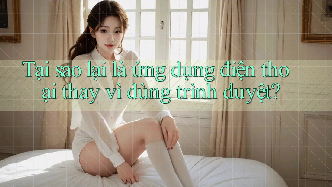 Tại sao lại là ứng dụng điện thoại thay vì dùng trình duyệt?