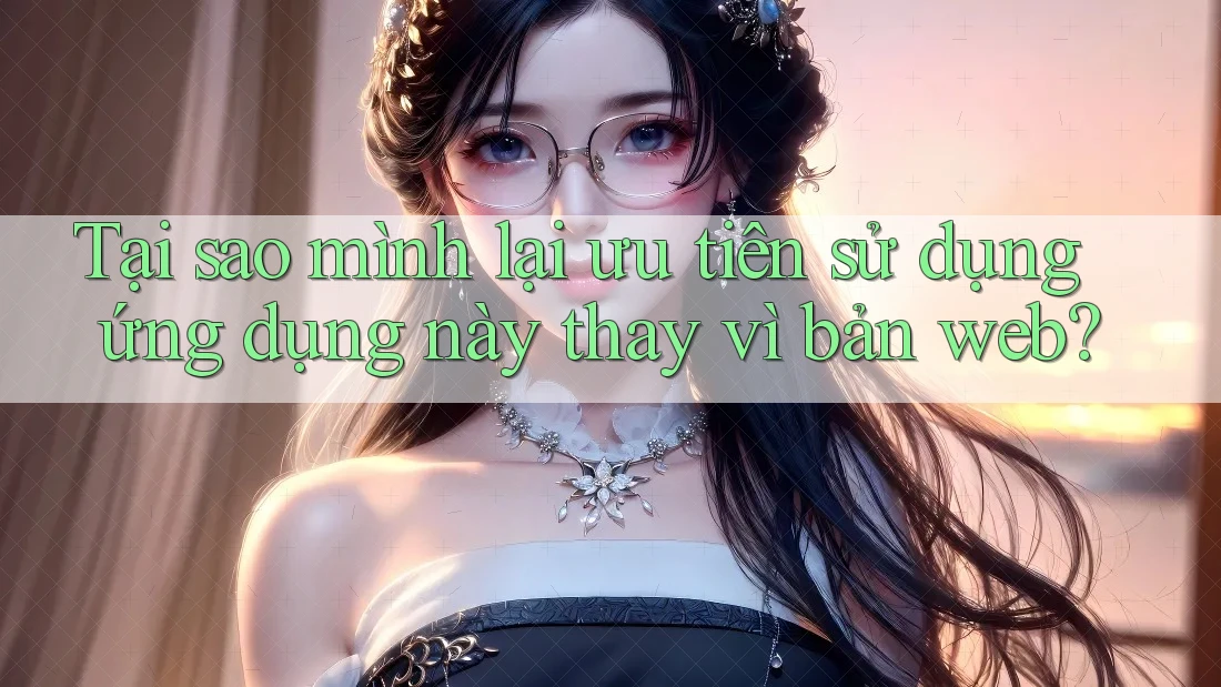 Tại sao mình lại ưu tiên sử dụng ứng dụng này thay vì bản web? Tại sao mình lại ưu tiên sử dụng ứng dụng này thay vì bản web?