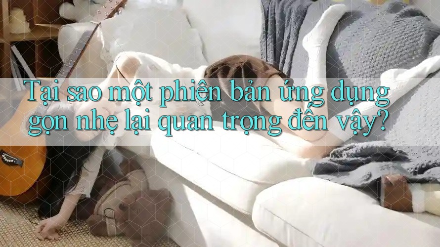 Tại sao một phiên bản ứng dụng gọn nhẹ lại quan trọng đến vậy? Tại sao một phiên bản ứng dụng gọn nhẹ lại quan trọng đến vậy?