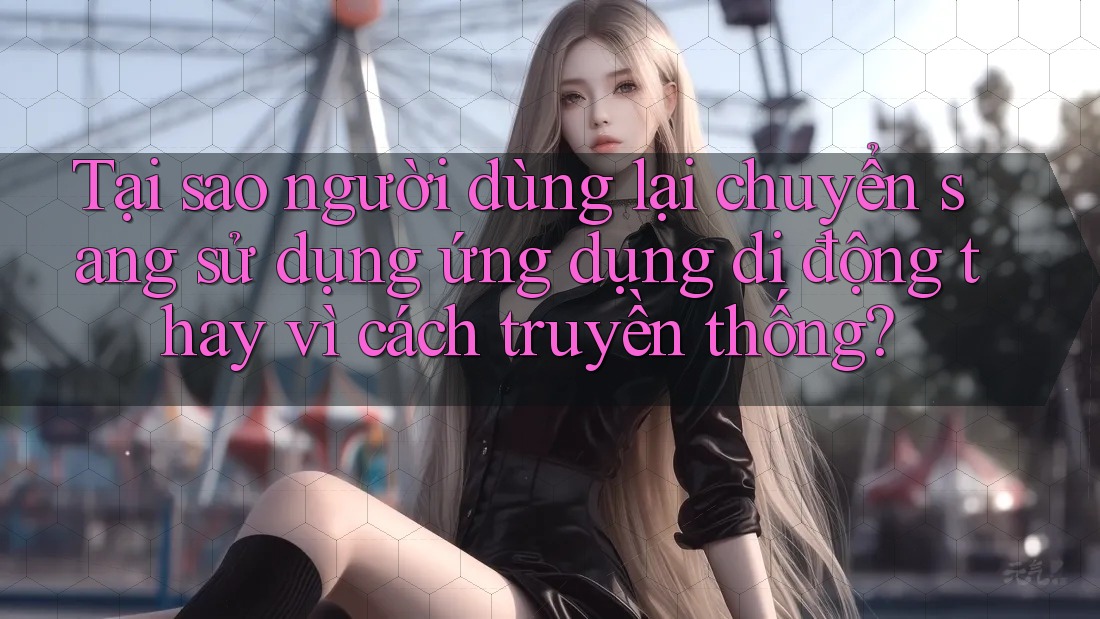Tại sao người dùng lại chuyển sang sử dụng ứng dụng di động thay vì cách truyền thống? Tại sao người dùng lại chuyển sang sử dụng ứng dụng di động thay vì cách truyền thống?