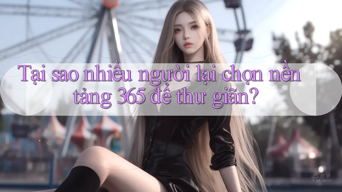 Tại sao nhiều người lại chọn nền tảng 365 để thư giãn? Tại sao nhiều người lại chọn nền tảng 365 để thư giãn?