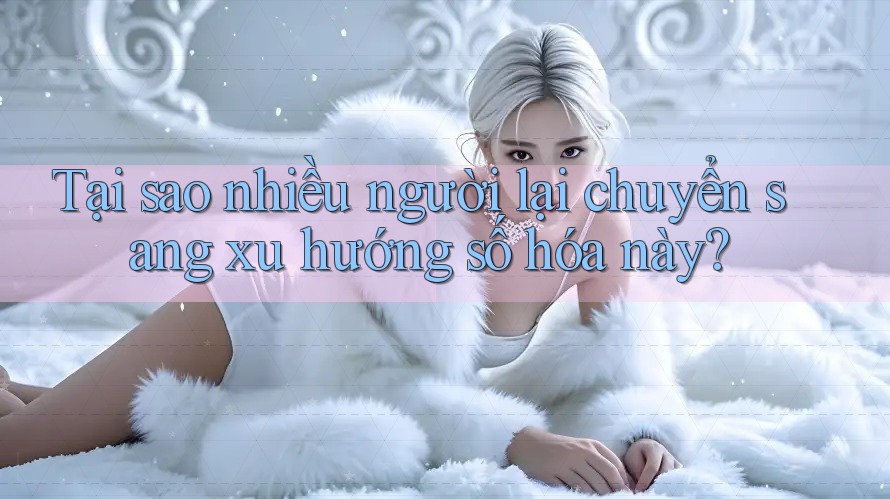 Tại sao nhiều người lại chuyển sang xu hướng số hóa này? Tại sao nhiều người lại chuyển sang xu hướng số hóa này?