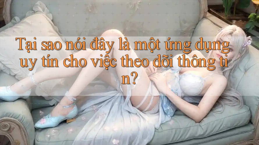 Tại sao nói đây là một ứng dụng uy tín cho việc theo dõi thông tin? Tại sao nói đây là một ứng dụng uy tín cho việc theo dõi thông tin?