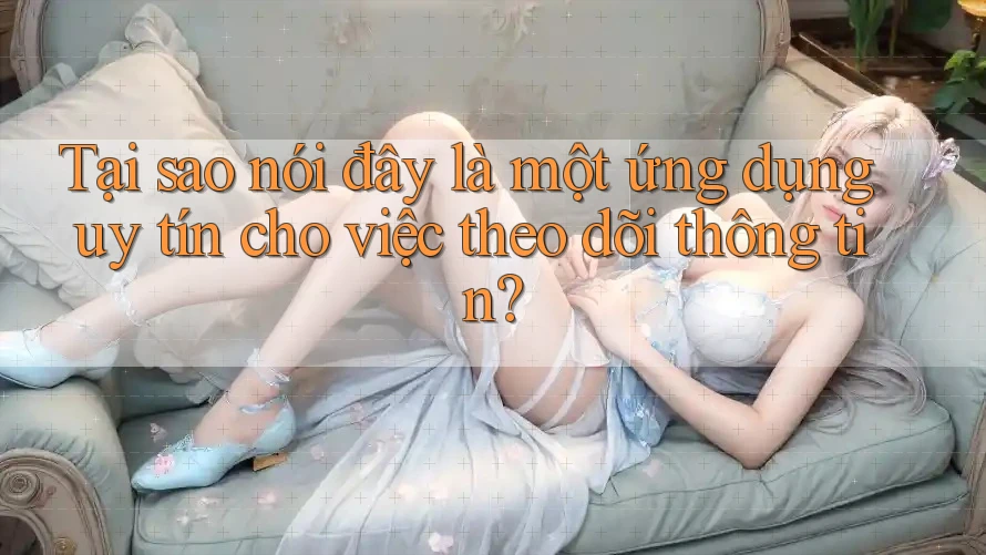 Tại sao nói đây là một ứng dụng uy tín cho việc theo dõi thông tin?