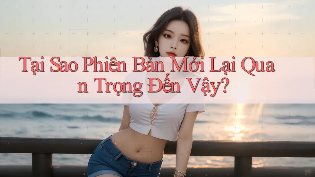Tại Sao Phiên Bản Mới Lại Quan Trọng Đến Vậy? Tại Sao Phiên Bản Mới Lại Quan Trọng Đến Vậy?