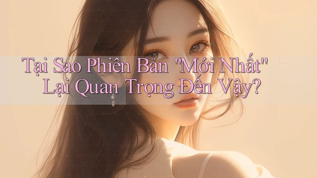 Tại Sao Phiên Bản “Mới Nhất” Lại Quan Trọng Đến Vậy? Tại Sao Phiên Bản “Mới Nhất” Lại Quan Trọng Đến Vậy?
