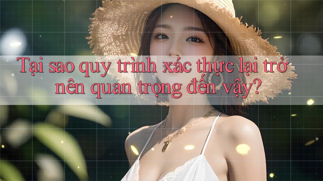Tại sao quy trình xác thực lại trở nên quan trọng đến vậy? Tại sao quy trình xác thực lại trở nên quan trọng đến vậy?