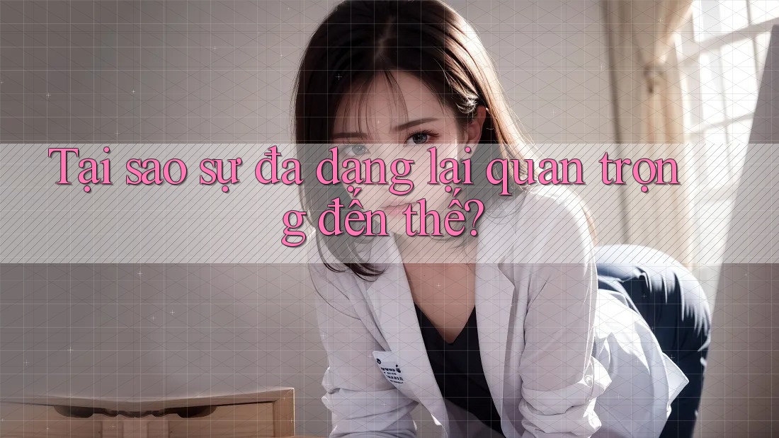 Tại sao sự đa dạng lại quan trọng đến thế?