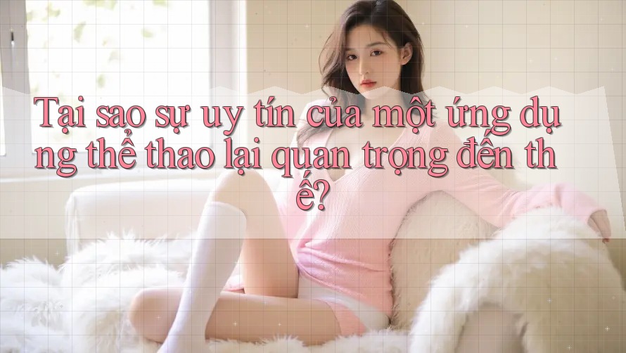 Tại sao sự uy tín của một ứng dụng thể thao lại quan trọng đến thế?