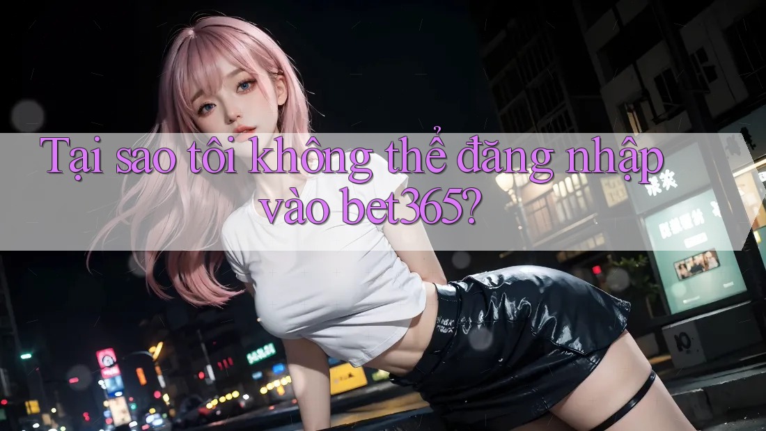 Tại sao tôi không thể đăng nhập vào bet365? Tại sao tôi không thể đăng nhập vào bet365?