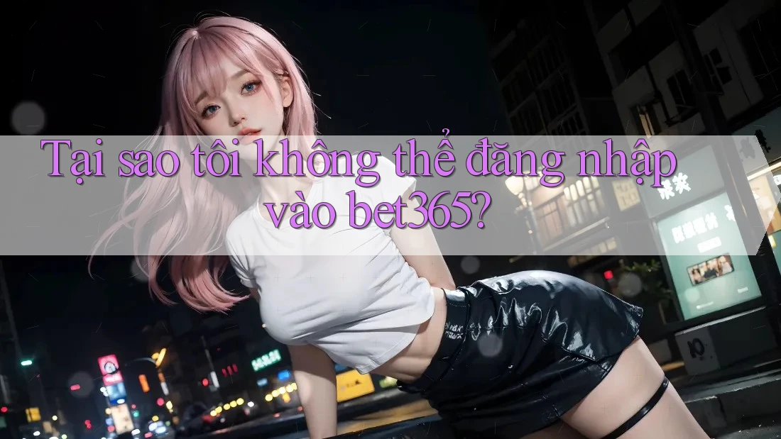 Tại sao tôi không thể đăng nhập vào bet365? Tại sao tôi không thể đăng nhập vào bet365?