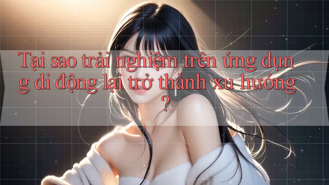 Tại sao trải nghiệm trên ứng dụng di động lại trở thành xu hướng?