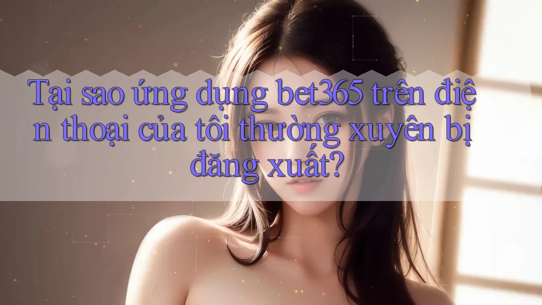 Tại sao ứng dụng bet365 trên điện thoại của tôi thường xuyên bị đăng xuất? Tại sao ứng dụng bet365 trên điện thoại của tôi thường xuyên bị đăng xuất?