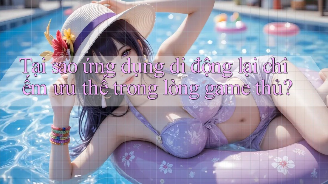 Tại sao ứng dụng di động lại chiếm ưu thế trong lòng game thủ?