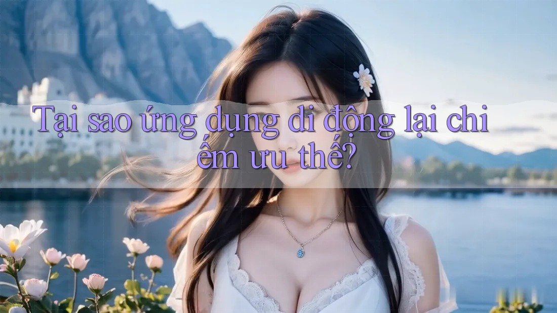 Tại sao ứng dụng di động lại chiếm ưu thế? Tại sao ứng dụng di động lại chiếm ưu thế?