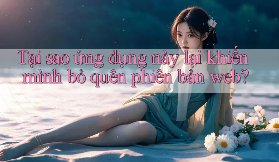 Tại sao ứng dụng này lại khiến mình bỏ quên phiên bản web? Tại sao ứng dụng này lại khiến mình bỏ quên phiên bản web?