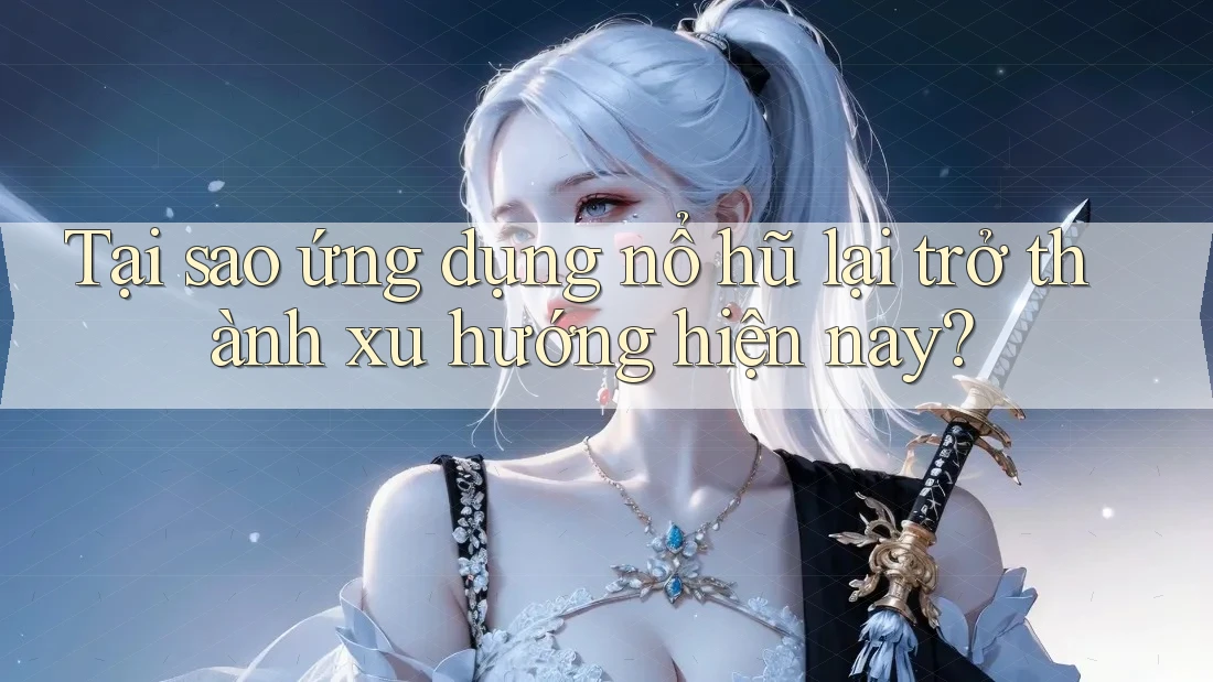 Tại sao ứng dụng nổ hũ lại trở thành xu hướng hiện nay?