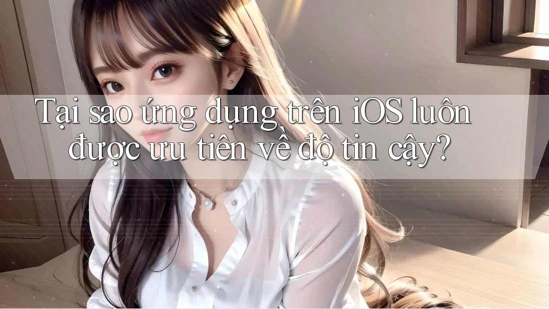 Tại sao ứng dụng trên iOS luôn được ưu tiên về độ tin cậy? Tại sao ứng dụng trên iOS luôn được ưu tiên về độ tin cậy?