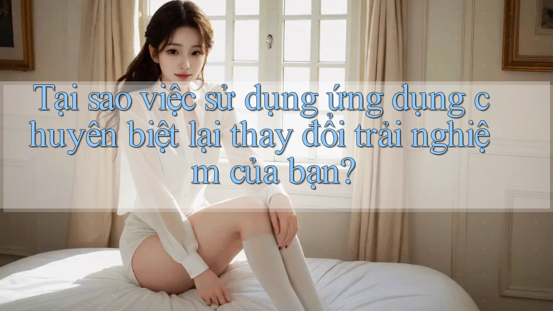 Tại sao việc sử dụng ứng dụng chuyên biệt lại thay đổi trải nghiệm của bạn? Tại sao việc sử dụng ứng dụng chuyên biệt lại thay đổi trải nghiệm của bạn?