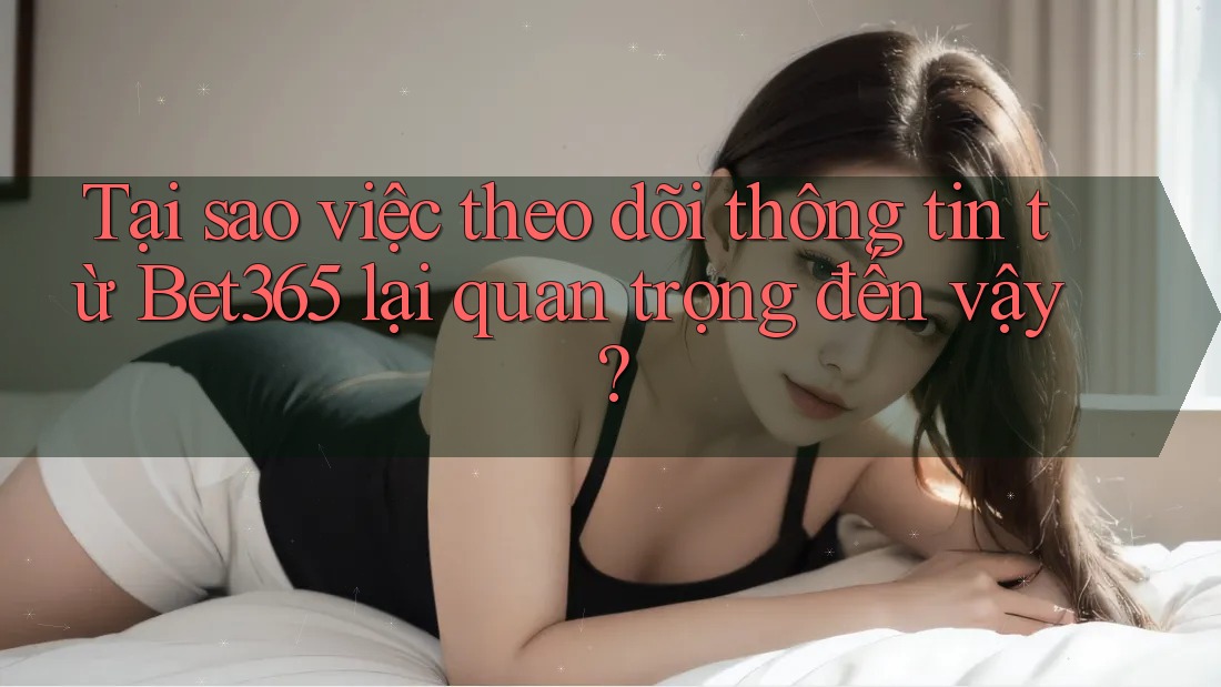 Tại sao việc theo dõi thông tin từ Bet365 lại quan trọng đến vậy? Tại sao việc theo dõi thông tin từ Bet365 lại quan trọng đến vậy?