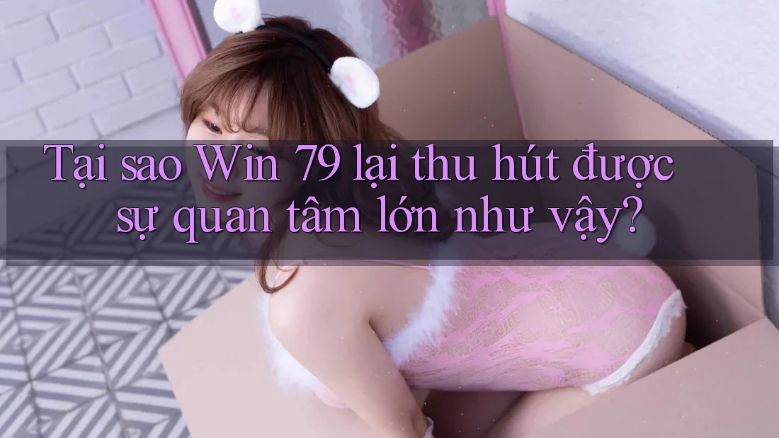 Tại sao Win 79 lại thu hút được sự quan tâm lớn như vậy? Tại sao Win 79 lại thu hút được sự quan tâm lớn như vậy?
