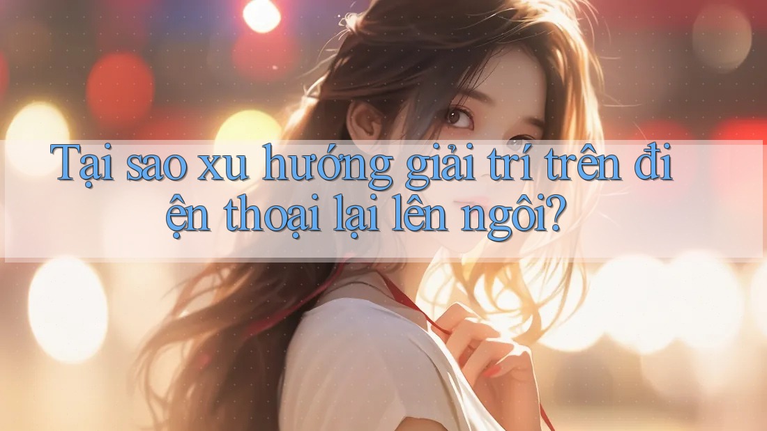 Tại sao xu hướng giải trí trên điện thoại lại lên ngôi? Tại sao xu hướng giải trí trên điện thoại lại lên ngôi?