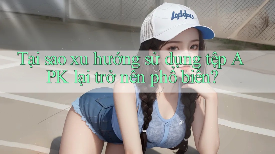 Tại sao xu hướng sử dụng tệp APK lại trở nên phổ biến? Tại sao xu hướng sử dụng tệp APK lại trở nên phổ biến?