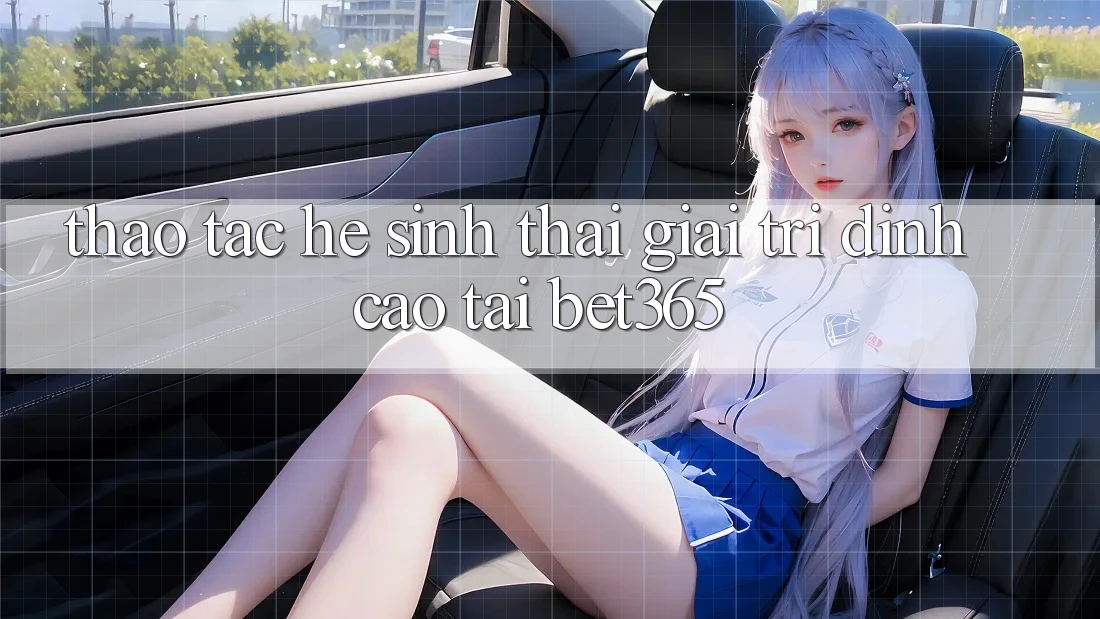 Thao tác hệ sinh thái giải trí đỉnh cao tại bet365