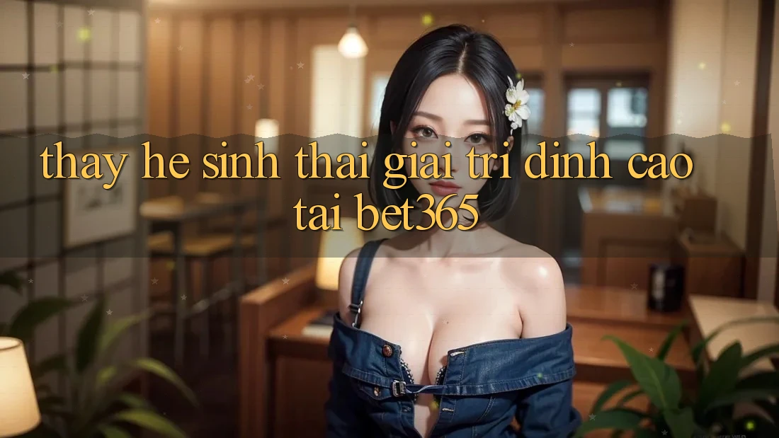 Thấy hệ sinh thái giải trí đỉnh cao tại bet365 Thấy hệ sinh thái giải trí đỉnh cao tại bet365